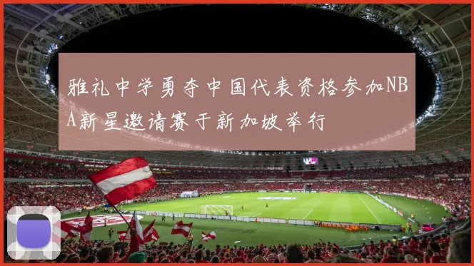 雅礼中学勇夺中国代表资格参加NBA新星邀请赛于新加坡举行