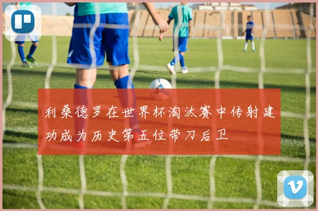 利桑德罗在世界杯淘汰赛中传射建功成为历史第五位带刀后卫
