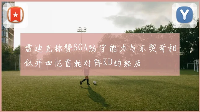 雷迪克称赞SGA防守能力与东契奇相似并回忆首轮对阵KD的经历