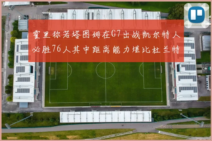 霍里称若塔图姆在G7出战凯尔特人必胜76人其中距离能力堪比杜兰特