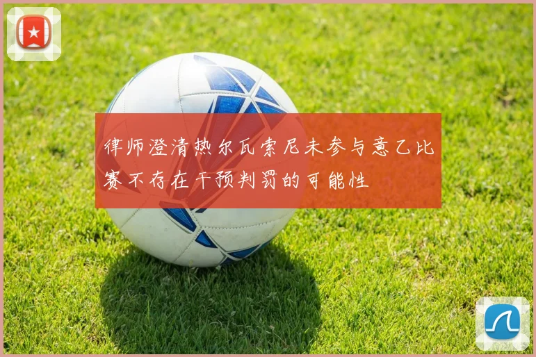 律师澄清热尔瓦索尼未参与意乙比赛不存在干预判罚的可能性