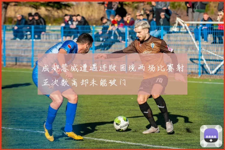 成都蓉城遭遇连败困境两场比赛射正次数高却未能破门