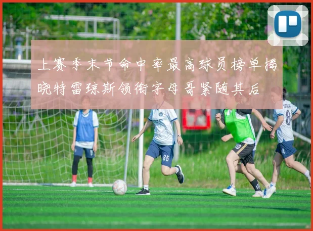 上赛季末节命中率最高球员榜单揭晓特雷琼斯领衔字母哥紧随其后