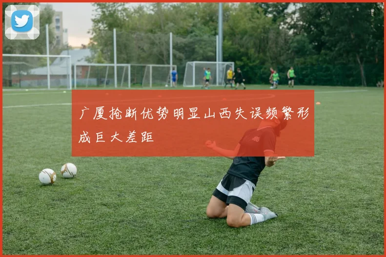 广厦抢断优势明显山西失误频繁形成巨大差距