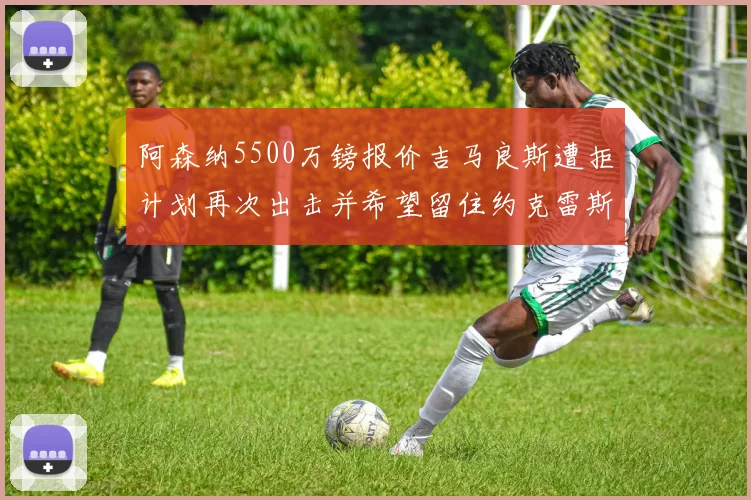 阿森纳5500万镑报价吉马良斯遭拒计划再次出击并希望留住约克雷斯