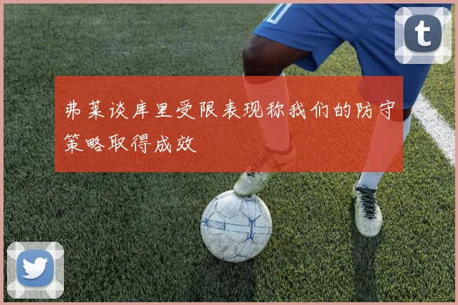弗莱谈库里受限表现称我们的防守策略取得成效