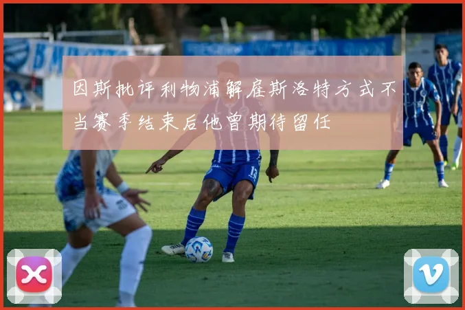 因斯批评利物浦解雇斯洛特方式不当赛季结束后他曾期待留任