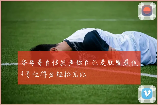 字母哥自信发声称自己是联盟最佳4号位得分轻松无比