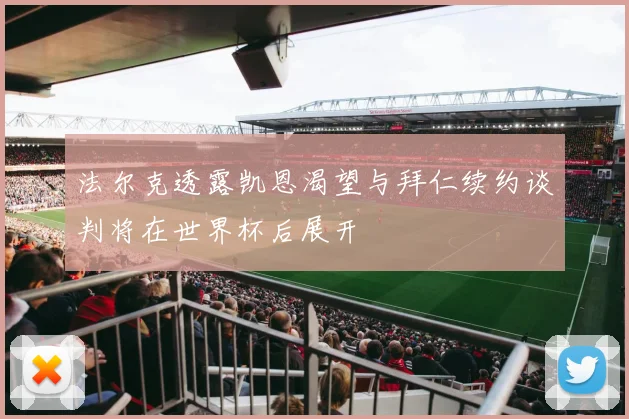 法尔克透露凯恩渴望与拜仁续约谈判将在世界杯后展开