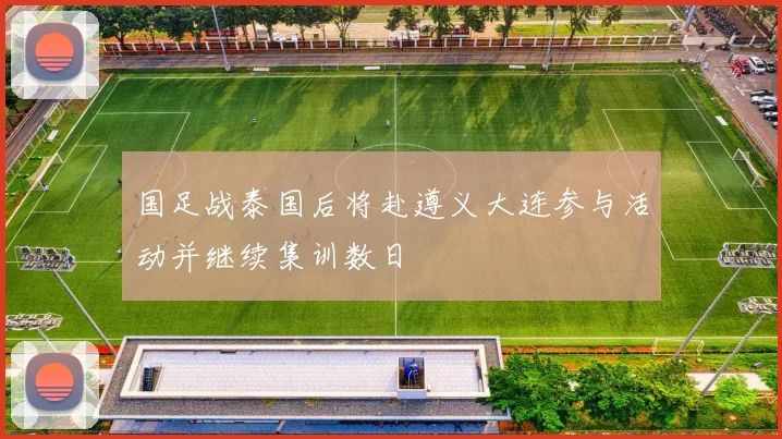 国足战泰国后将赴遵义大连参与活动并继续集训数日