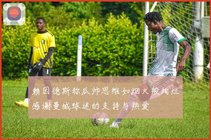 赖因德斯称瓜帅思维如烟火般绚烂感谢曼城球迷的支持与热爱