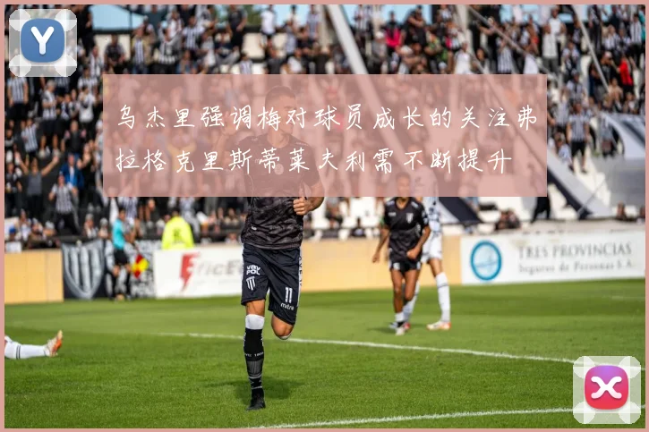 乌杰里强调梅对球员成长的关注弗拉格克里斯蒂莱夫利需不断提升
