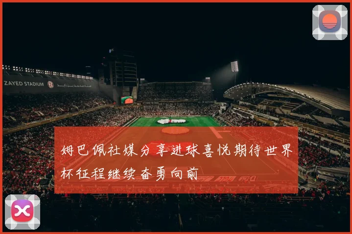 姆巴佩社媒分享进球喜悦期待世界杯征程继续奋勇向前