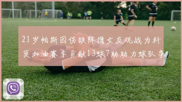 21岁帕斯因伤缺阵携女友观战为科莫加油赛季贡献13球7助助力球队争胜