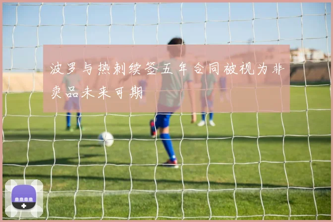 波罗与热刺续签五年合同被视为非卖品未来可期