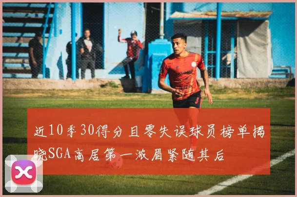 近10季30得分且零失误球员榜单揭晓SGA高居第一浓眉紧随其后