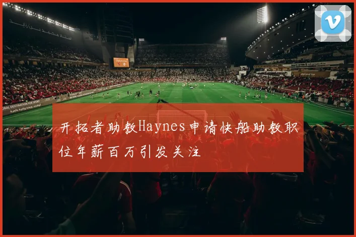 开拓者助教Haynes申请快船助教职位年薪百万引发关注