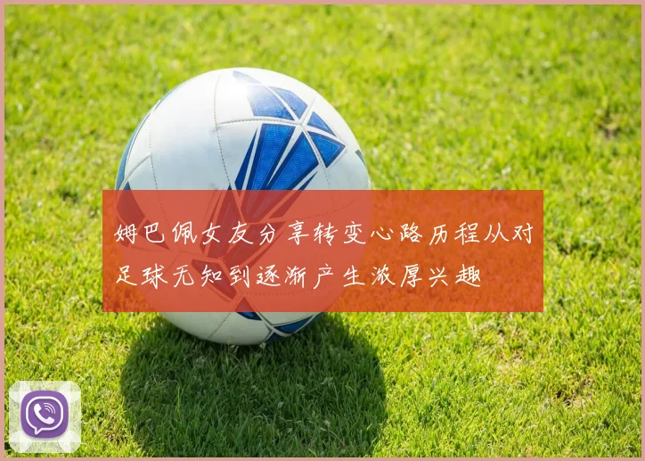 姆巴佩女友分享转变心路历程从对足球无知到逐渐产生浓厚兴趣