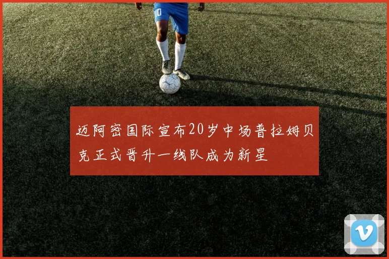 迈阿密国际宣布20岁中场普拉姆贝克正式晋升一线队成为新星