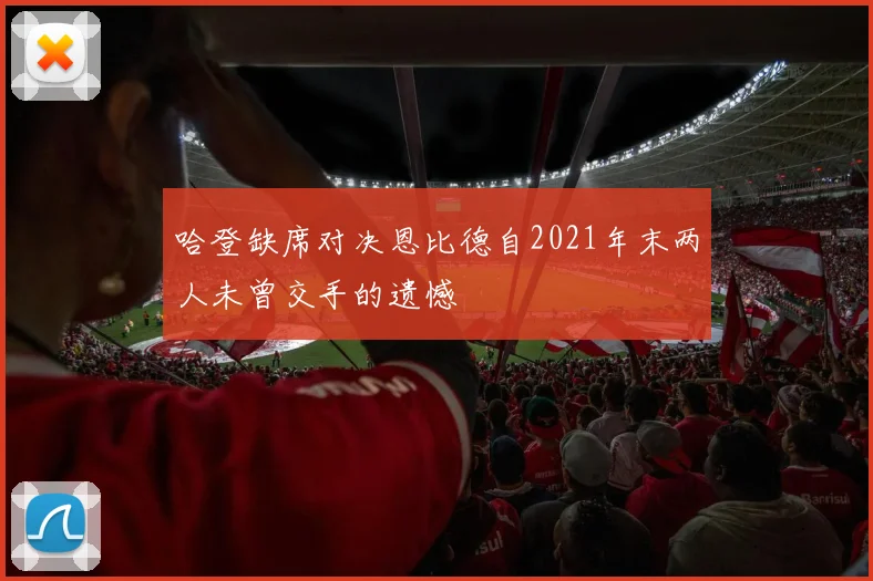 哈登缺席对决恩比德自2021年末两人未曾交手的遗憾