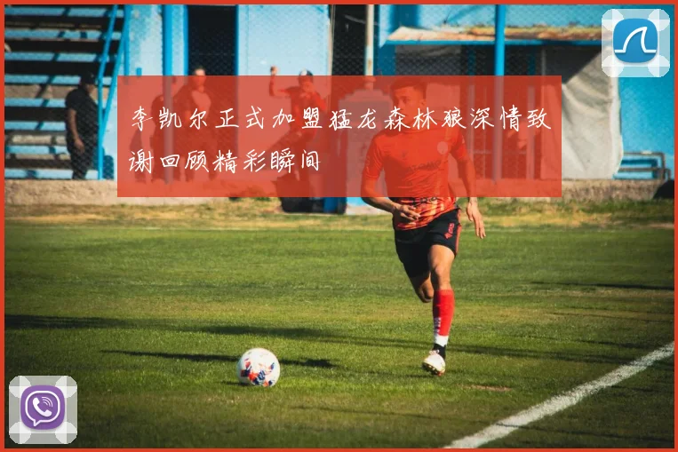 李凯尔正式加盟猛龙森林狼深情致谢回顾精彩瞬间
