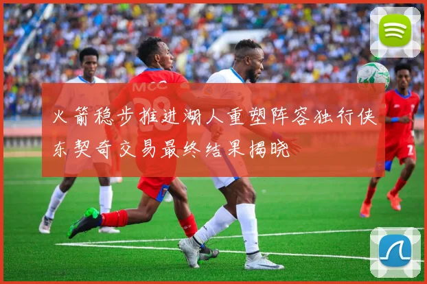 火箭稳步推进湖人重塑阵容独行侠东契奇交易最终结果揭晓