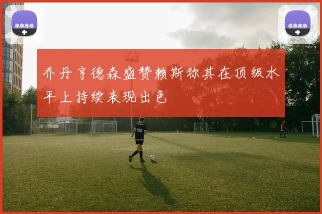 乔丹亨德森盛赞赖斯称其在顶级水平上持续表现出色