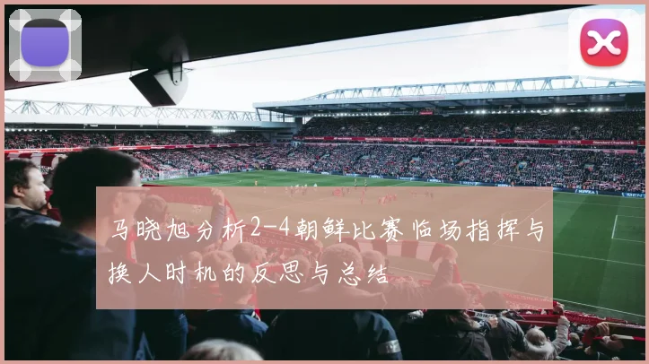马晓旭分析2-4朝鲜比赛临场指挥与换人时机的反思与总结