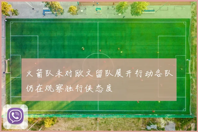 火箭队未对欧文留队展开行动各队仍在观察独行侠态度
