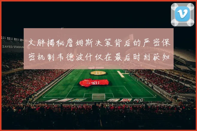 文胖揭秘詹姆斯决策背后的严密保密机制韦德波什仅在最后时刻获知消息