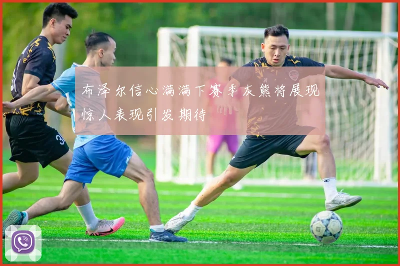 布泽尔信心满满下赛季灰熊将展现惊人表现引发期待