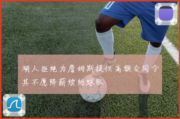 湖人拒绝为詹姆斯提供高额合同令其不愿降薪续约球队